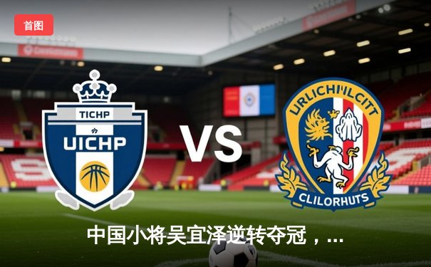 中国小将吴宜泽逆转夺冠，斯诺克世锦赛新星闪耀