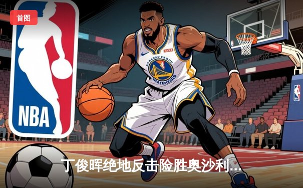 丁俊晖绝地反击险胜奥沙利文，斯诺克世锦赛上演惊魂逆转