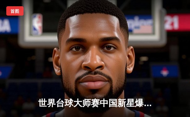 世界台球大师赛中国新星爆冷夺冠，线上观赛热潮助推台球运动普及