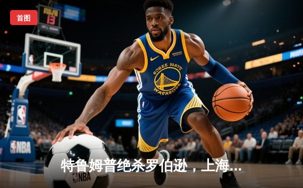 特鲁姆普绝杀罗伯逊，上海大师赛上演史诗级逆转