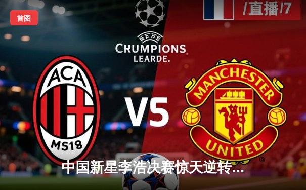 中国新星李浩决赛惊天逆转 问鼎2024世界台球网络公开赛总冠军