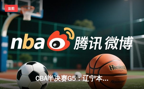 CBA半决赛G5：辽宁本钢加时逆转广东宏远 赵继伟砍35+9率队挺进总决赛