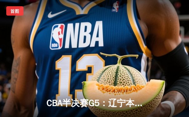 CBA半决赛G5：辽宁本钢加时逆转广东宏远 赵继伟砍35+9率队挺进总决赛