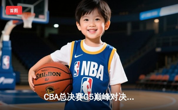 CBA总决赛G5巅峰对决：辽宁本钢加时力克广东宏远豪取三连冠