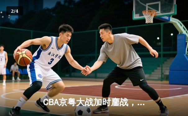 CBA京粤大战加时鏖战，广东宏远三分雨逆转北京首钢 - 2